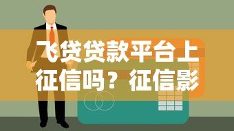飞贷贷款平台上征信吗?征信影响与贷款注意事项解析 飞贷贷款平台上征信吗?征信影响与贷款注意事项解析