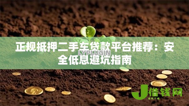 正规抵押二手车贷款平台推荐：安全低息避坑指南