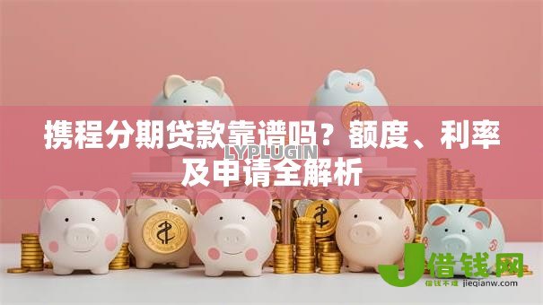 携程分期贷款靠谱吗?额度、利率及申请全解析 携程分期贷款靠谱吗?额度、利率及申请全解析