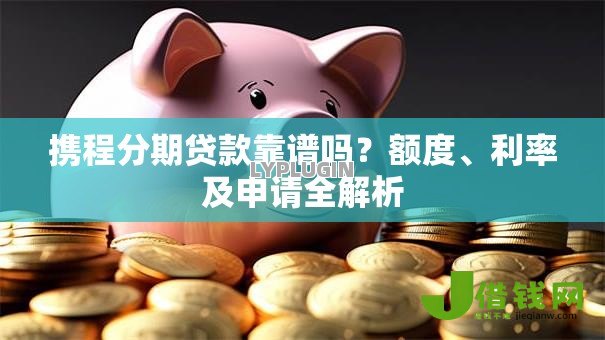 携程分期贷款靠谱吗?额度、利率及申请全解析 携程分期贷款靠谱吗?额度、利率及申请全解析