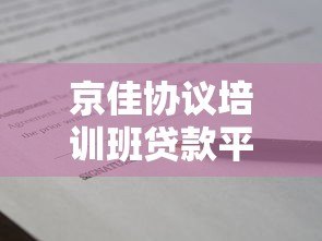 京佳协议培训班贷款平台解析:低息贷款方案与申请攻略 京佳协议培训班贷款平台解析:低息贷款方案与申请攻略