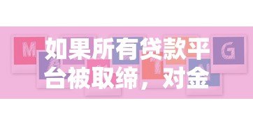 如果所有贷款平台被取缔,对金融市场和用户有何影响? 如果所有贷款平台被取缔,对金融市场和用户有何影响?