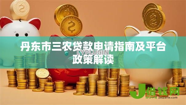 丹东市三农贷款申请指南及平台政策解读 丹东市三农贷款申请指南及平台政策解读