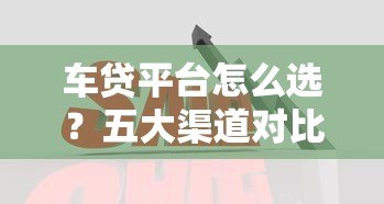 车贷平台怎么选?五大渠道对比分析,帮你省心又省钱 车贷平台怎么选?五大渠道对比分析,帮你省心又省钱