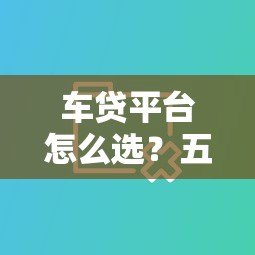 车贷平台怎么选?五大渠道对比分析,帮你省心又省钱 车贷平台怎么选?五大渠道对比分析,帮你省心又省钱