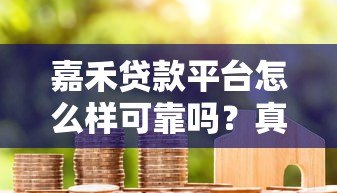 嘉禾贷款平台怎么样可靠吗?真实用户测评解析 嘉禾贷款平台怎么样可靠吗?真实用户测评解析