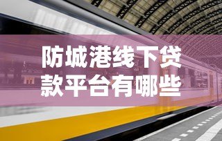 防城港线下贷款平台有哪些？最新贷款渠道整理