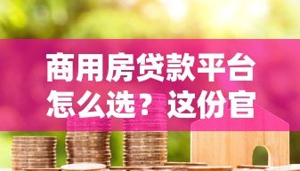 商用房贷款平台怎么选？这份官方指南助你快速下款！