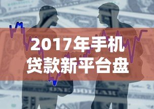 2017年手机贷款新平台盘点:快速下款与安全借款全攻略 2017年手机贷款新平台盘点:快速下款与安全借款全攻略