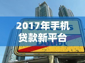 2017年手机贷款新平台盘点:快速下款与安全借款全攻略 2017年手机贷款新平台盘点:快速下款与安全借款全攻略