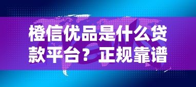 橙信优品是什么贷款平台？正规靠谱吗？详细解析贷款产品特点