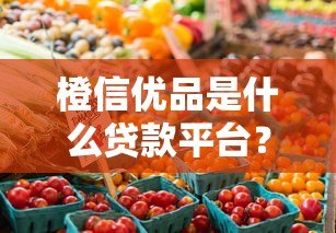橙信优品是什么贷款平台？正规靠谱吗？详细解析贷款产品特点