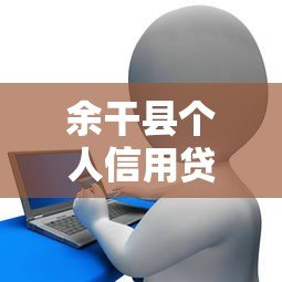 余干县个人信用贷款平台推荐:正规渠道与申请攻略 余干县个人信用贷款平台推荐:正规渠道与申请攻略