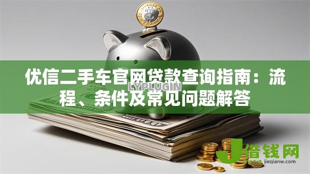 优信二手车官网贷款查询指南:流程、条件及常见问题解答 优信二手车官网贷款查询指南:流程、条件及常见问题解答