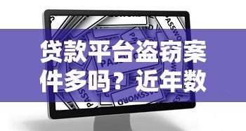 贷款平台盗窃案件多吗?近年数据与防范指南 贷款平台盗窃案件多吗?近年数据与防范指南