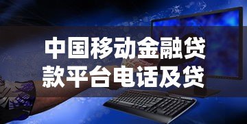中国移动金融贷款平台电话及贷款服务全解析