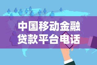 中国移动金融贷款平台电话及贷款服务全解析