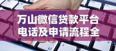 万山微信贷款平台电话及申请流程全解析 万山微信贷款平台电话及申请流程全解析