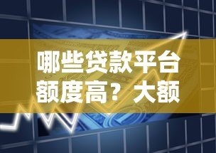哪些贷款平台额度高?大额借款渠道推荐 哪些贷款平台额度高?大额借款渠道推荐