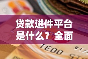 贷款进件平台是什么?全面解析其功能与选择要点 贷款进件平台是什么?全面解析其功能与选择要点