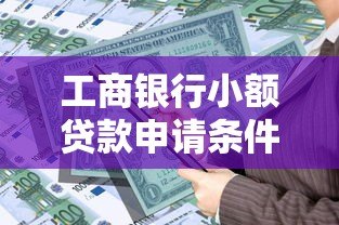 工商银行小额贷款申请条件、流程及注意事项全解析