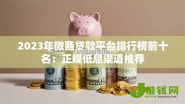 2023年微商贷款平台排行榜前十名:正规低息渠道推荐 2023年微商贷款平台排行榜前十名:正规低息渠道推荐