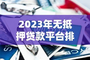 2023年无抵押贷款平台排行榜前十名推荐及对比分析 2023年无抵押贷款平台排行榜前十名推荐及对比分析