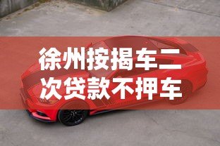 徐州按揭车二次贷款不押车平台全攻略，轻松解决资金难题