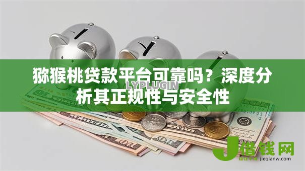 猕猴桃贷款平台可靠吗?深度分析其正规性与安全性 猕猴桃贷款平台可靠吗?深度分析其正规性与安全性