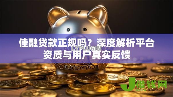 佳融贷款正规吗?深度解析平台资质与用户真实反馈 佳融贷款正规吗?深度解析平台资质与用户真实反馈