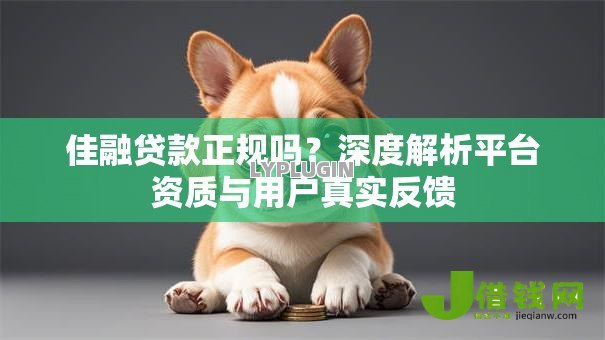佳融贷款正规吗?深度解析平台资质与用户真实反馈 佳融贷款正规吗?深度解析平台资质与用户真实反馈