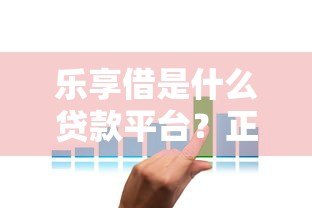 乐享借是什么贷款平台?正规性、利率、申请流程全解析 乐享借是什么贷款平台?正规性、利率、申请流程全解析