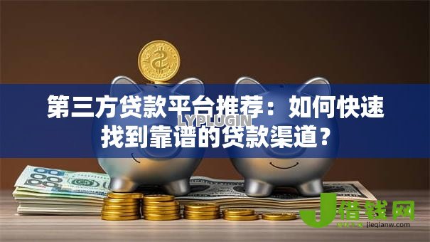 第三方贷款平台推荐:如何快速找到靠谱的贷款渠道? 第三方贷款平台推荐:如何快速找到靠谱的贷款渠道?
