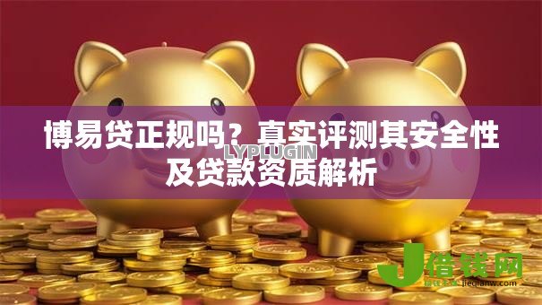博易贷正规吗?真实评测其安全性及贷款资质解析 博易贷正规吗?真实评测其安全性及贷款资质解析