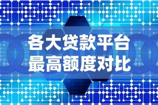 各大贷款平台最高额度对比:你能借到多少钱? 各大贷款平台最高额度对比:你能借到多少钱?