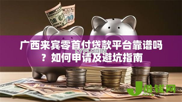 广西来宾零首付贷款平台靠谱吗?如何申请及避坑指南 广西来宾零首付贷款平台靠谱吗?如何申请及避坑指南