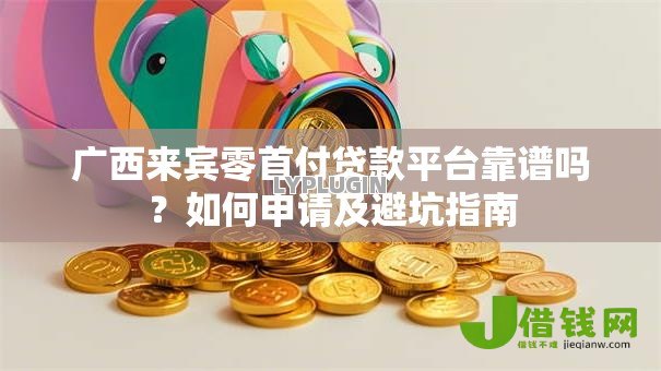 广西来宾零首付贷款平台靠谱吗?如何申请及避坑指南 广西来宾零首付贷款平台靠谱吗?如何申请及避坑指南