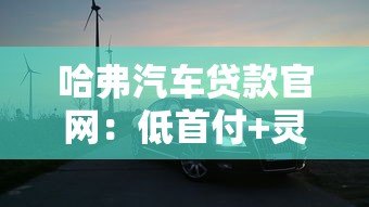 哈弗汽车贷款官网:低首付+灵活分期 轻松开走你的Dream Car 哈弗汽车贷款官网:低首付+灵活分期 轻松开走你的Dream Car