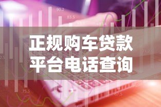 正规购车贷款平台电话查询指南及避坑技巧 正规购车贷款平台电话查询指南及避坑技巧