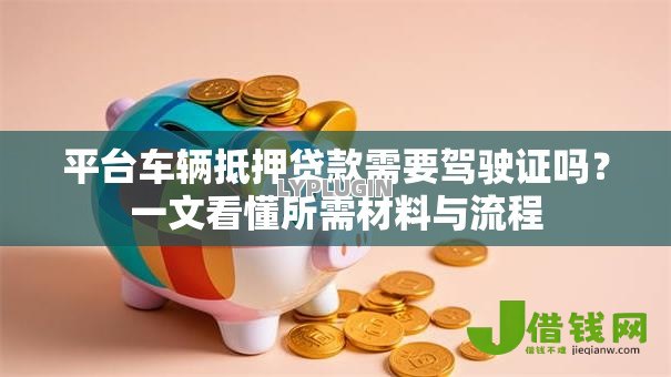 平台车辆抵押贷款需要驾驶证吗?一文看懂所需材料与流程 平台车辆抵押贷款需要驾驶证吗?一文看懂所需材料与流程