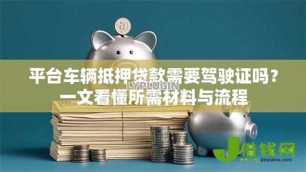 平台车辆抵押贷款需要驾驶证吗?一文看懂所需材料与流程 平台车辆抵押贷款需要驾驶证吗?一文看懂所需材料与流程