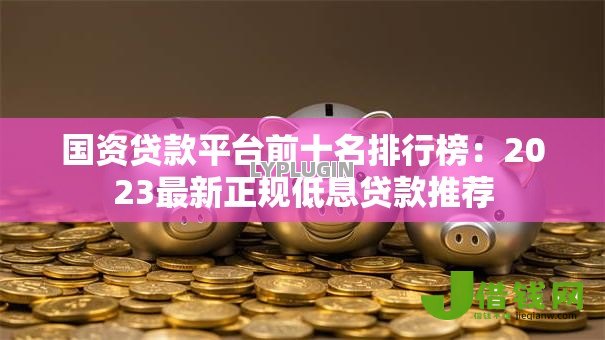 国资贷款平台前十名排行榜:2023最新正规低息贷款推荐 国资贷款平台前十名排行榜:2023最新正规低息贷款推荐