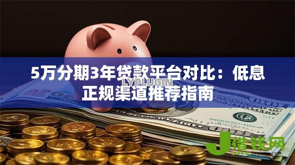 5万分期3年贷款平台对比:低息正规渠道推荐指南 5万分期3年贷款平台对比:低息正规渠道推荐指南