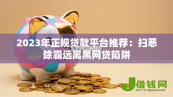 2023年正规贷款平台推荐:扫恶除霸远离黑网贷陷阱 2023年正规贷款平台推荐:扫恶除霸远离黑网贷陷阱