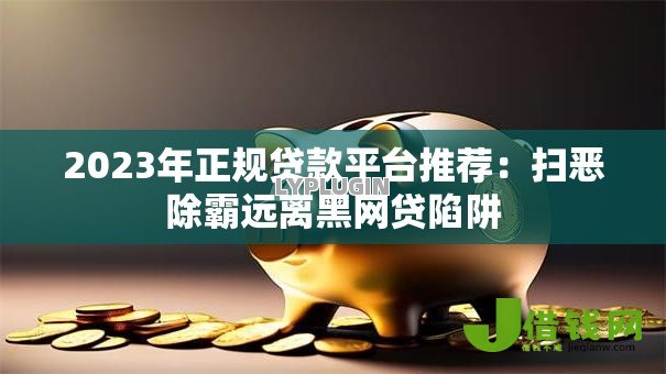 2023年正规贷款平台推荐:扫恶除霸远离黑网贷陷阱 2023年正规贷款平台推荐:扫恶除霸远离黑网贷陷阱