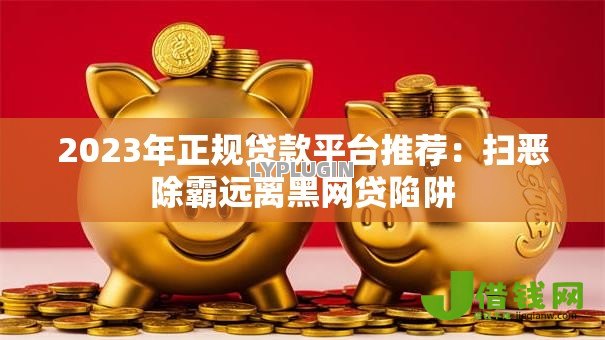2023年正规贷款平台推荐:扫恶除霸远离黑网贷陷阱 2023年正规贷款平台推荐:扫恶除霸远离黑网贷陷阱