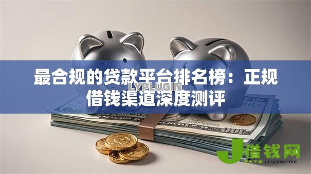 最合规的贷款平台排名榜:正规借钱渠道深度测评 最合规的贷款平台排名榜:正规借钱渠道深度测评