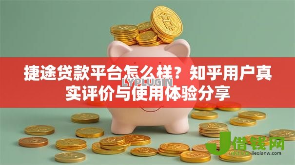 捷途贷款平台怎么样？知乎用户真实评价与使用体验分享