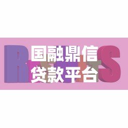 国融鼎信贷款平台官网:正规靠谱的快速贷款解决方案 国融鼎信贷款平台官网:正规靠谱的快速贷款解决方案
