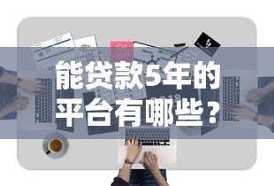 能贷款5年的平台有哪些?这10家正规机构值得考虑 能贷款5年的平台有哪些?这10家正规机构值得考虑